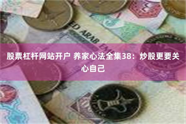 股票杠杆网站开户 养家心法全集38：炒股更要关心自己