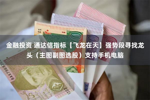 金融投资 通达信指标【飞龙在天】强势段寻找龙头（主图副图选股）支持手机电脑