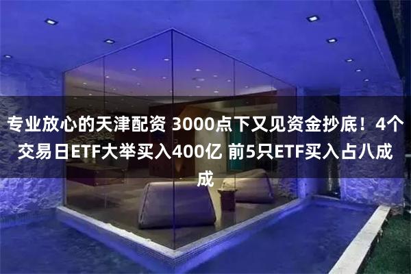 专业放心的天津配资 3000点下又见资金抄底！4个交易日ETF大举买入400亿 前5只ETF买入占八成