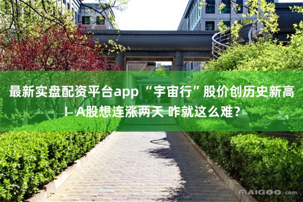 最新实盘配资平台app “宇宙行”股价创历史新高！A股想连涨两天 咋就这么难？