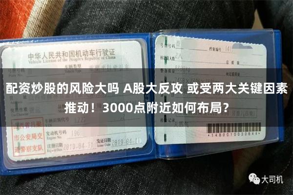 配资炒股的风险大吗 A股大反攻 或受两大关键因素推动！3000点附近如何布局？