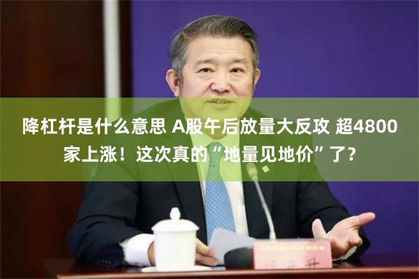 降杠杆是什么意思 A股午后放量大反攻 超4800家上涨！这次真的“地量见地价”了？