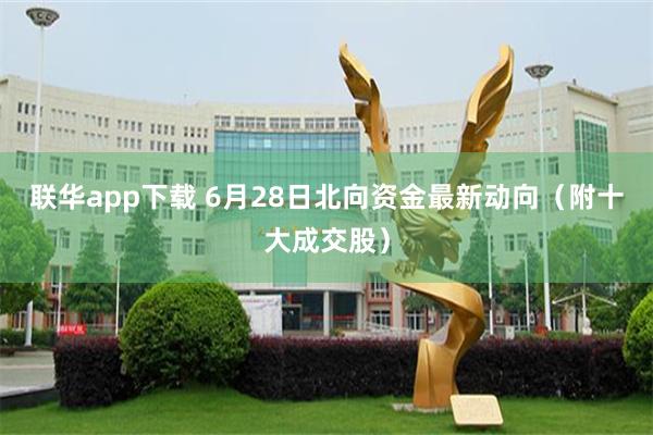 联华app下载 6月28日北向资金最新动向（附十大成交股）