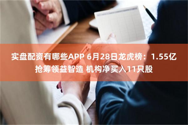 实盘配资有哪些APP 6月28日龙虎榜：1.55亿抢筹领益智造 机构净买入11只股