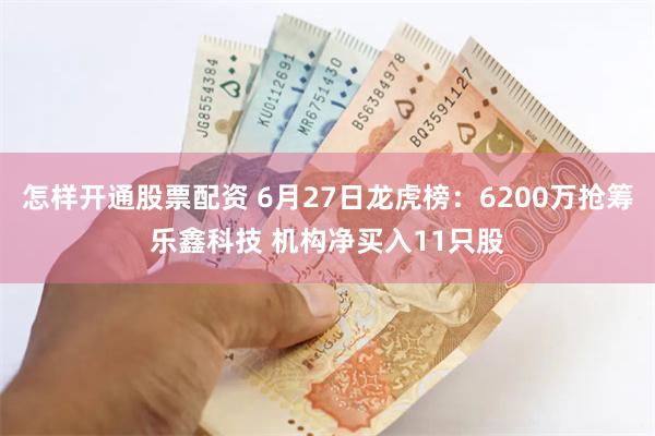 怎样开通股票配资 6月27日龙虎榜：6200万抢筹乐鑫科技 机构净买入11只股