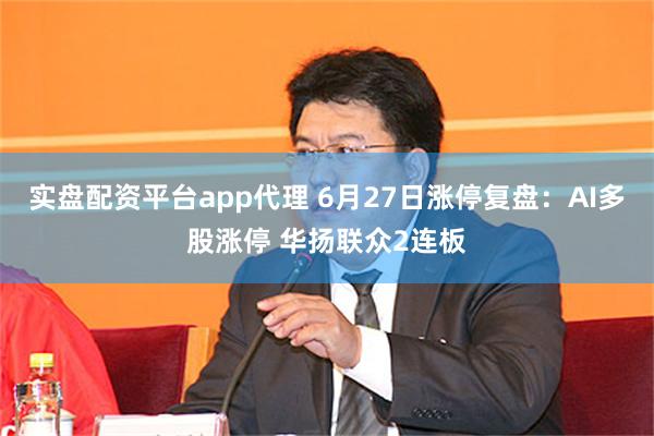 实盘配资平台app代理 6月27日涨停复盘：AI多股涨停 华扬联众2连板