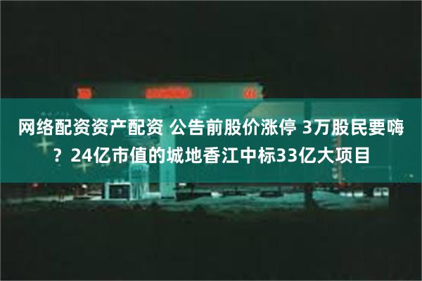 网络配资资产配资 公告前股价涨停 3万股民要嗨？24亿市值的城地香江中标33亿大项目