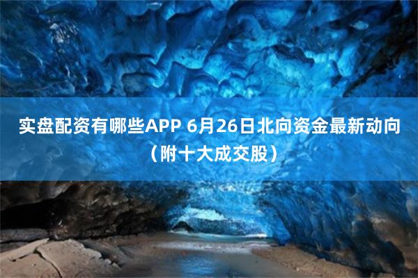 实盘配资有哪些APP 6月26日北向资金最新动向（附十大成交股）