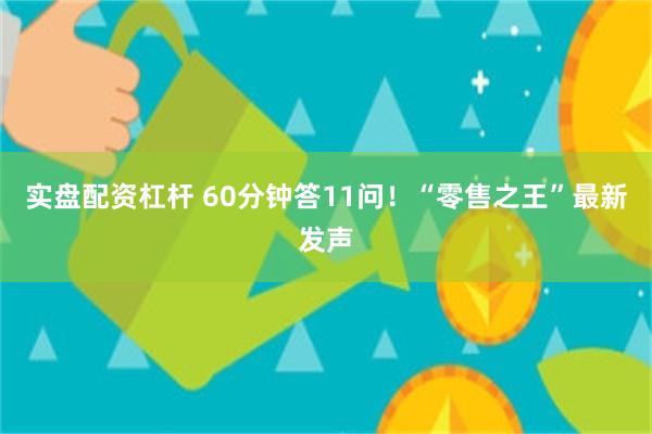 实盘配资杠杆 60分钟答11问！“零售之王”最新发声