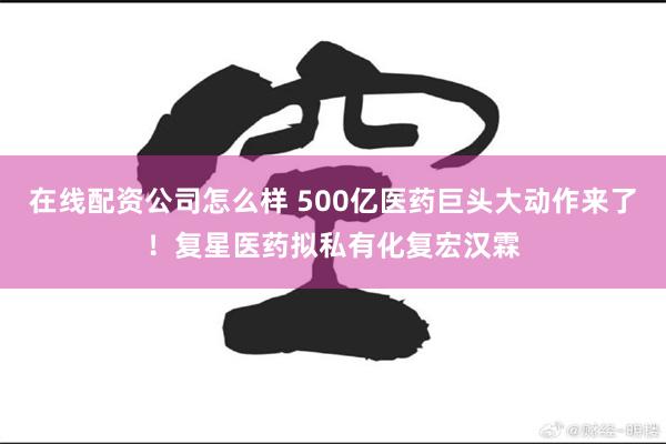 在线配资公司怎么样 500亿医药巨头大动作来了！复星医药拟私有化复宏汉霖