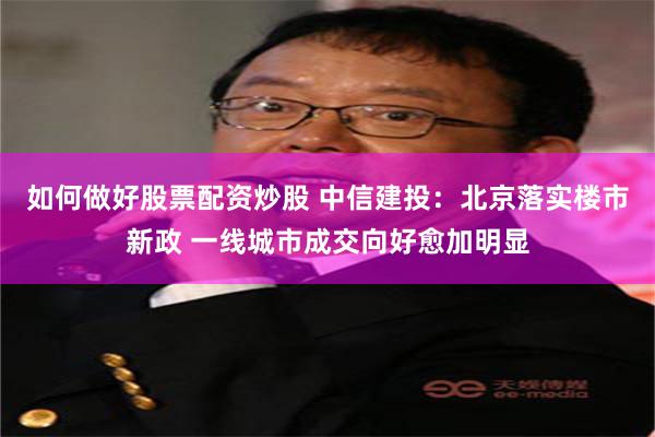 如何做好股票配资炒股 中信建投：北京落实楼市新政 一线城市成交向好愈加明显