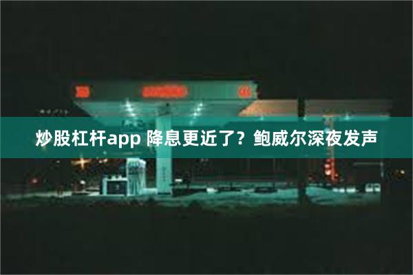 炒股杠杆app 降息更近了？鲍威尔深夜发声