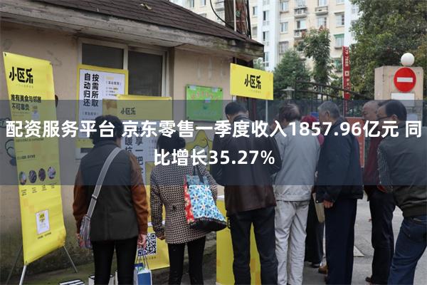 配资服务平台 京东零售一季度收入1857.96亿元 同比增长35.27%