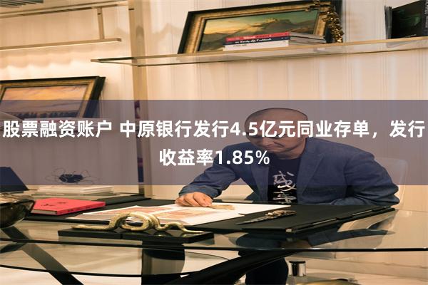 股票融资账户 中原银行发行4.5亿元同业存单，发行收益率1.85%