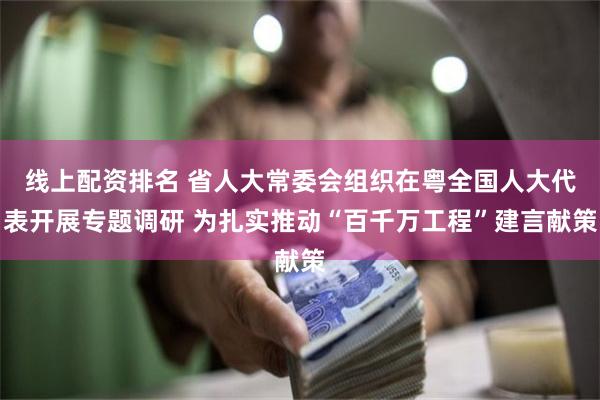 线上配资排名 省人大常委会组织在粤全国人大代表开展专题调研 为扎实推动“百千万工程”建言献策