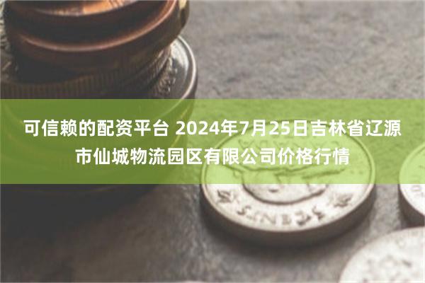 可信赖的配资平台 2024年7月25日吉林省辽源市仙城物流园区有限公司价格行情