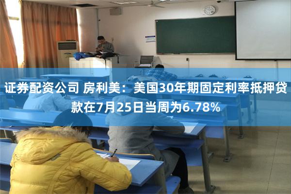 证券配资公司 房利美：美国30年期固定利率抵押贷款在7月25日当周为6.78%