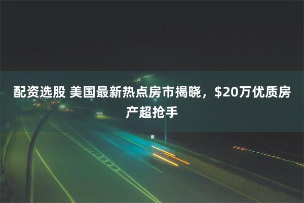 配资选股 美国最新热点房市揭晓，$20万优质房产超抢手