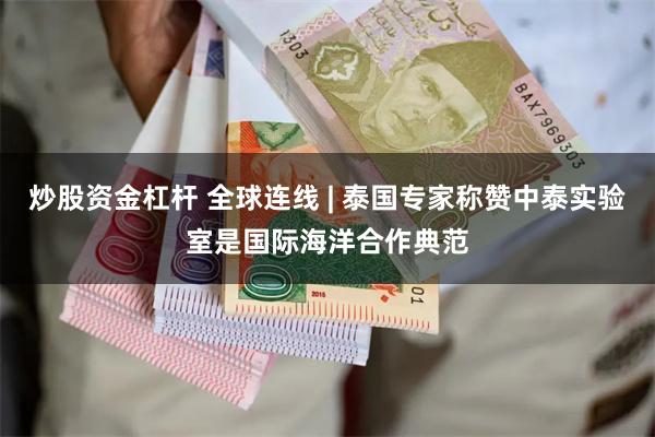 炒股资金杠杆 全球连线 | 泰国专家称赞中泰实验室是国际海洋合作典范