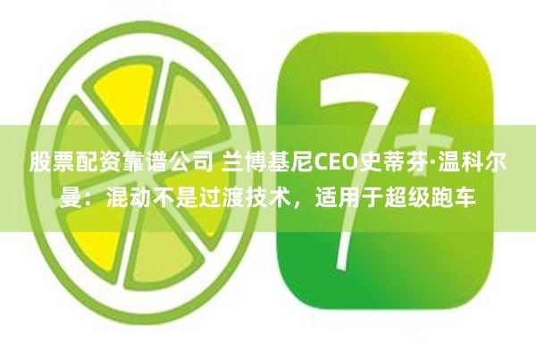 股票配资靠谱公司 兰博基尼CEO史蒂芬·温科尔曼：混动不是过渡技术，适用于超级跑车