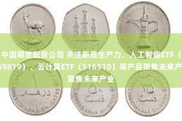 中国期货配资公司 关注新质生产力，人工智能ETF（159819）、云计算ETF（516510）等产品聚焦未来产业