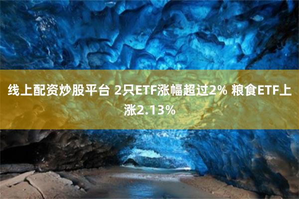 线上配资炒股平台 2只ETF涨幅超过2% 粮食ETF上涨2.13%