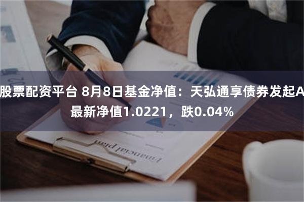 股票配资平台 8月8日基金净值：天弘通享债券发起A最新净值1.0221，跌0.04%