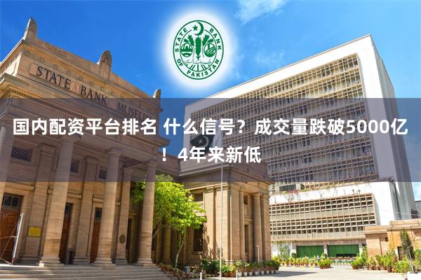 国内配资平台排名 什么信号？成交量跌破5000亿！4年来新低