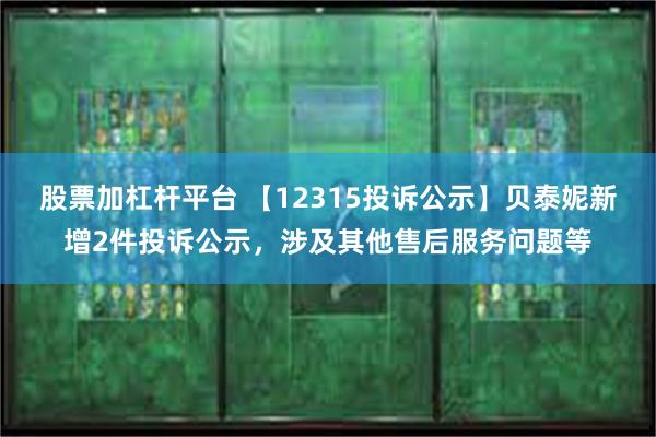 股票加杠杆平台 【12315投诉公示】贝泰妮新增2件投诉公示，涉及其他售后服务问题等