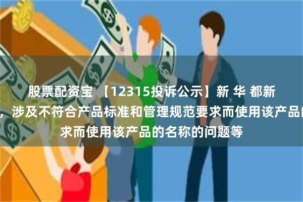 股票配资宝 【12315投诉公示】新 华 都新增2件投诉公示，涉及不符合产品标准和管理规范要求而使用该产品的名称的问题等