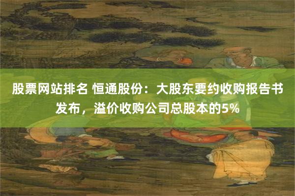 股票网站排名 恒通股份：大股东要约收购报告书发布，溢价收购公司总股本的5%