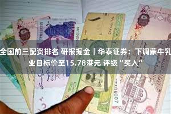 全国前三配资排名 研报掘金｜华泰证券：下调蒙牛乳业目标价至15.78港元 评级“买入”