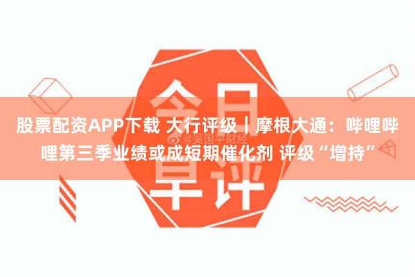 股票配资APP下载 大行评级｜摩根大通：哔哩哔哩第三季业绩或成短期催化剂 评级“增持”