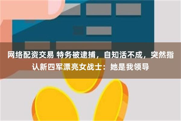 网络配资交易 特务被逮捕，自知活不成，突然指认新四军漂亮女战士：她是我领导