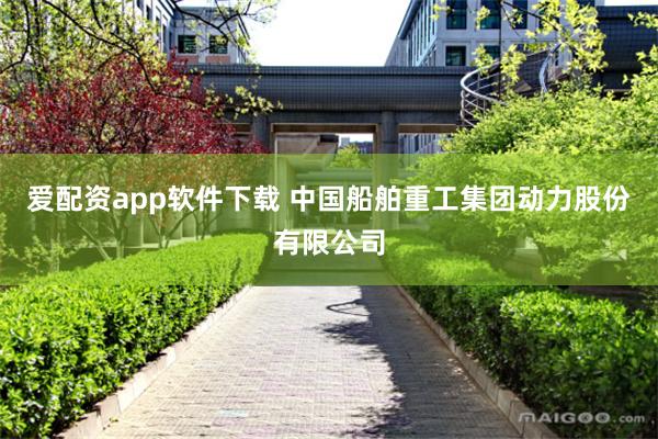 爱配资app软件下载 中国船舶重工集团动力股份有限公司