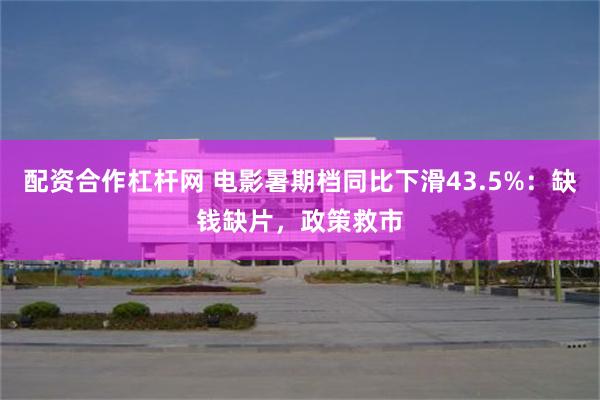 配资合作杠杆网 电影暑期档同比下滑43.5%：缺钱缺片，政策救市