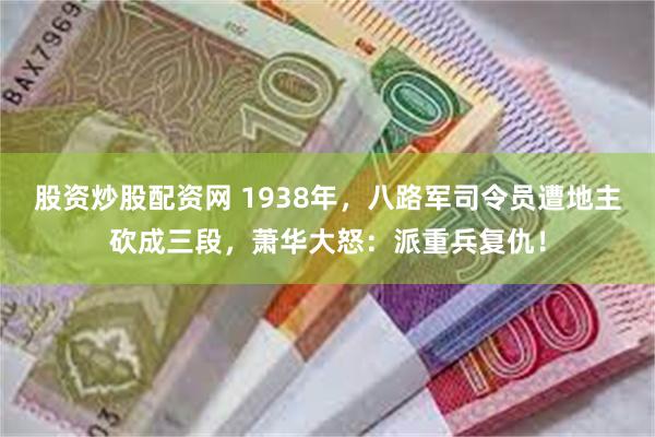 股资炒股配资网 1938年，八路军司令员遭地主砍成三段，萧华大怒：派重兵复仇！