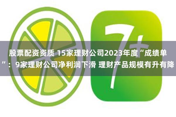 股票配资资质 15家理财公司2023年度“成绩单”：9家理财公司净利润下滑 理财产品规模有升有降