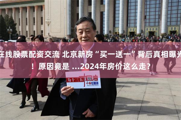 在线股票配资交流 北京新房“买一送一”背后真相曝光！原因竟是 ...2024年房价这么走？