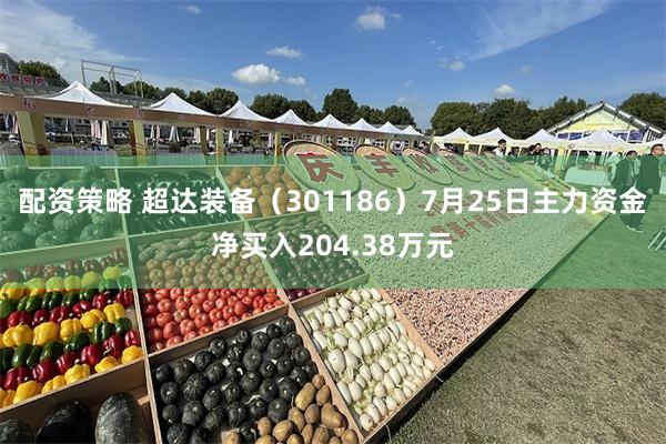 配资策略 超达装备（301186）7月25日主力资金净买入204.38万元