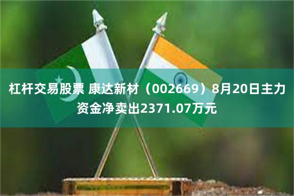 杠杆交易股票 康达新材（002669）8月20日主力资金净卖出2371.07万元