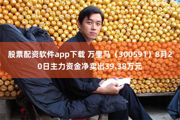 股票配资软件app下载 万里马（300591）8月20日主力资金净卖出39.38万元