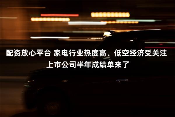 配资放心平台 家电行业热度高、低空经济受关注 上市公司半年成绩单来了