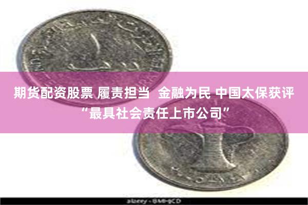 期货配资股票 履责担当  金融为民 中国太保获评“最具社会责任上市公司”