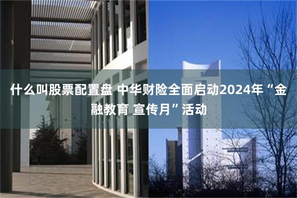 什么叫股票配置盘 中华财险全面启动2024年“金融教育 宣传月”活动