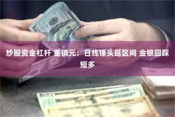 炒股资金杠杆 董镇元：日线锤头延区间 金银回踩短多