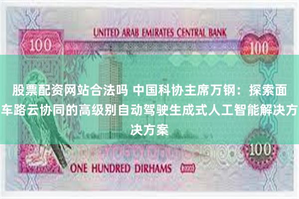 股票配资网站合法吗 中国科协主席万钢：探索面向车路云协同的高级别自动驾驶生成式人工智能解决方案