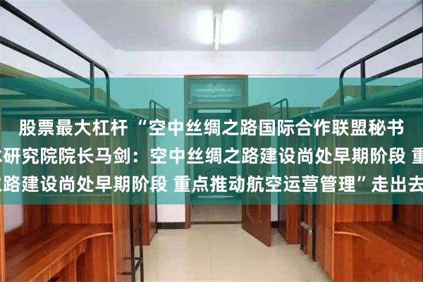 股票最大杠杆 “空中丝绸之路国际合作联盟秘书长、北京临空国际技术研究院院长马剑：空中丝绸之路建设尚处早期阶段 重点推动航空运营管理”走出去“