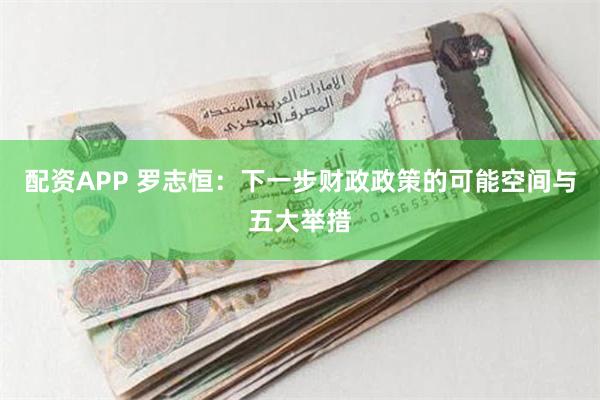 配资APP 罗志恒：下一步财政政策的可能空间与五大举措