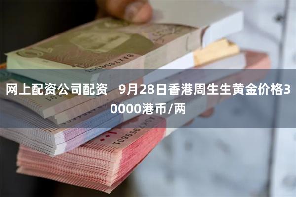 网上配资公司配资   9月28日香港周生生黄金价格30000港币/两